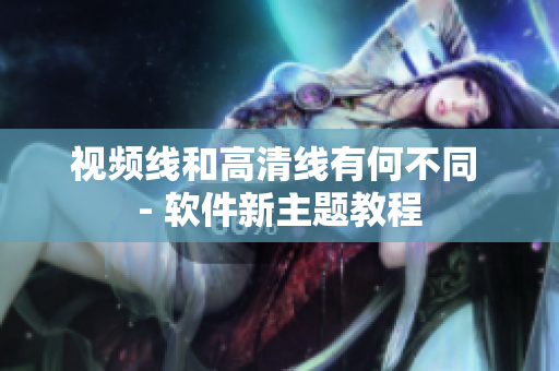 視頻線和高清線有何不同 - 軟件新主題教程