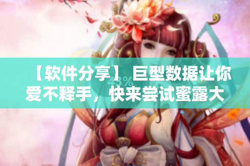 【軟件分享】 巨型數(shù)據(jù)讓你愛不釋手，快來嘗試蜜露大櫻桃！