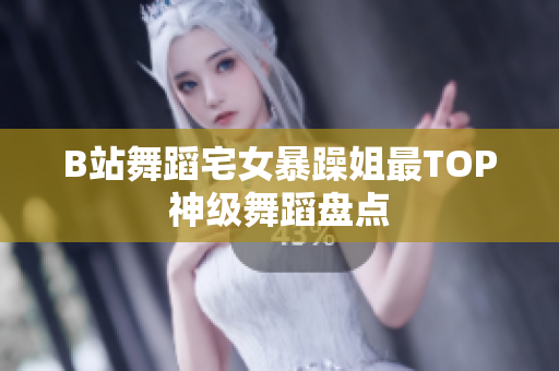 B站舞蹈宅女暴躁姐最TOP神級舞蹈盤點(diǎn)