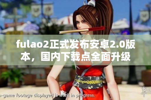 fulao2正式發(fā)布安卓2.0版本，國(guó)內(nèi)下載點(diǎn)全面升級(jí)