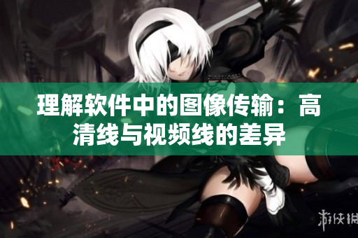 理解軟件中的圖像傳輸：高清線與視頻線的差異