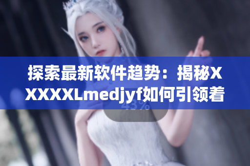 探索最新軟件趨勢(shì)：揭秘XXXXXLmedjyf如何引領(lǐng)著未來
