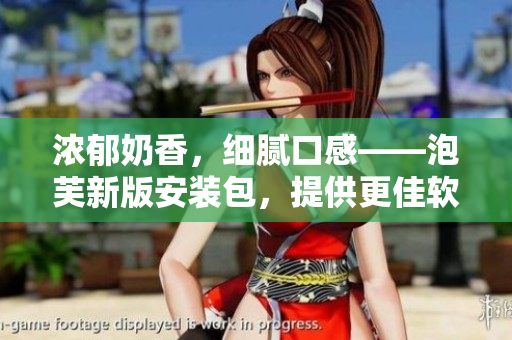 濃郁奶香，細膩口感——泡芙新版安裝包，提供更佳軟件體驗