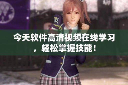 今天軟件高清視頻在線學習，輕松掌握技能！