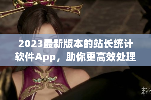 2023最新版本的站長(zhǎng)統(tǒng)計(jì)軟件App，助你更高效處理網(wǎng)站數(shù)據(jù)！