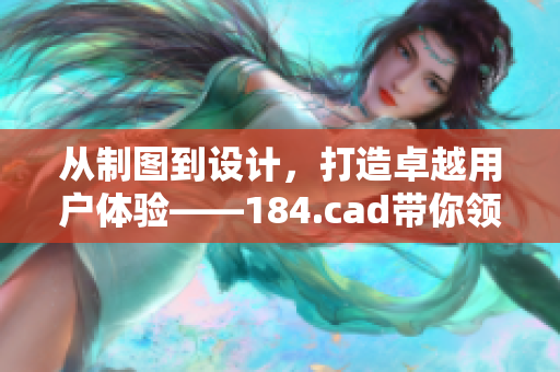 從制圖到設(shè)計(jì)，打造卓越用戶體驗(yàn)——184.cad帶你領(lǐng)略完美軟件之美