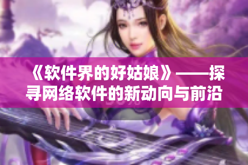《軟件界的好姑娘》——探尋網(wǎng)絡(luò)軟件的新動向與前沿技術(shù)