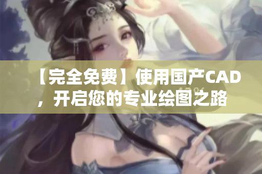 【完全免費(fèi)】使用國(guó)產(chǎn)CAD，開(kāi)啟您的專(zhuān)業(yè)繪圖之路