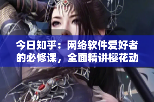 今日知乎：網(wǎng)絡(luò)軟件愛好者的必修課，全面精講櫻花動(dòng)漫免費(fèi)登錄詳解