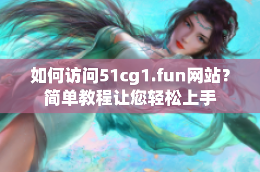 如何訪問51cg1.fun網(wǎng)站？簡單教程讓您輕松上手
