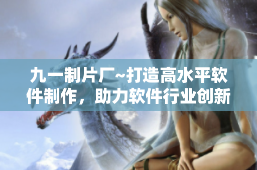 九一制片廠~打造高水平軟件制作，助力軟件行業(yè)創(chuàng)新