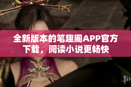 全新版本的筆趣閣APP官方下載，閱讀小說更暢快