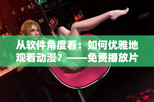 從軟件角度看：如何優(yōu)雅地觀看動(dòng)漫？——免費(fèi)播放片動(dòng)漫視頻分享