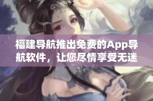 福建導航推出免費的App導航軟件，讓您盡情享受無迷路駕駛的樂趣！