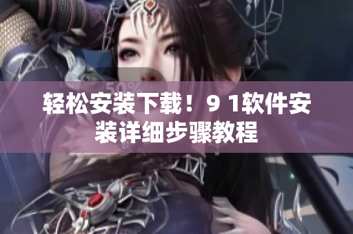 輕松安裝下載！9 1軟件安裝詳細步驟教程