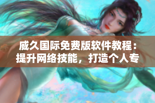 威久國際免費(fèi)版軟件教程：提升網(wǎng)絡(luò)技能，打造個(gè)人專業(yè)形象