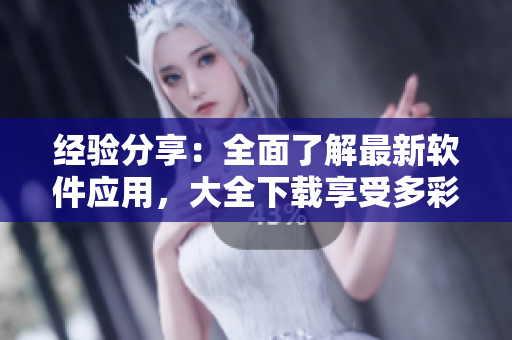經(jīng)驗(yàn)分享：全面了解最新軟件應(yīng)用，大全下載享受多彩生活！