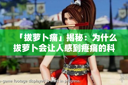 「拔蘿卜痛」揭秘：為什么拔蘿卜會讓人感到疼痛的科學(xué)原因