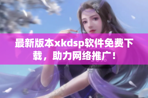 最新版本xkdsp軟件免費(fèi)下載，助力網(wǎng)絡(luò)推廣！