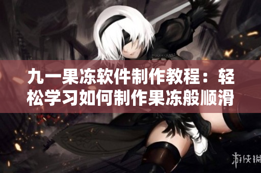 九一果凍軟件制作教程：輕松學(xué)習(xí)如何制作果凍般順滑的網(wǎng)絡(luò)應(yīng)用程序