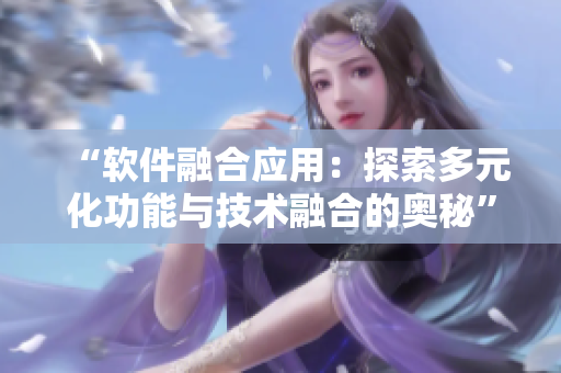 “軟件融合應(yīng)用：探索多元化功能與技術(shù)融合的奧秘”