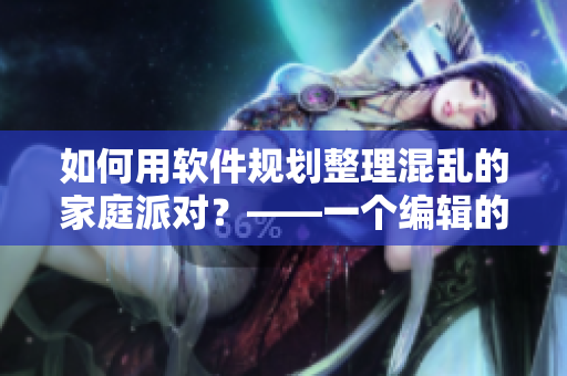 如何用軟件規(guī)劃整理混亂的家庭派對？——一個編輯的實戰(zhàn)心得