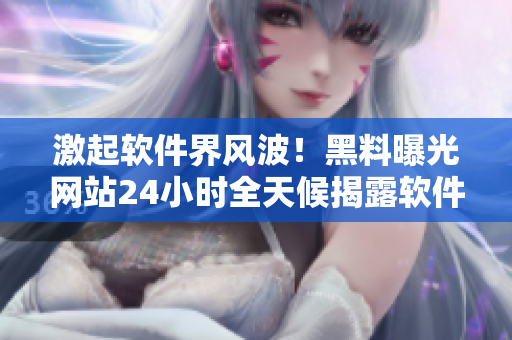 激起軟件界風(fēng)波！黑料曝光網(wǎng)站24小時(shí)全天候揭露軟件圈內(nèi)黑幕