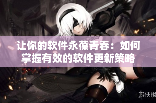 讓你的軟件永葆青春：如何掌握有效的軟件更新策略