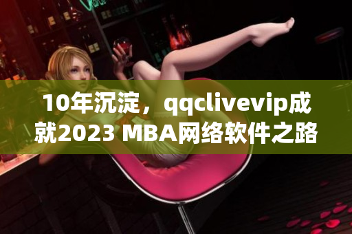 10年沉淀，qqclivevip成就2023 MBA網(wǎng)絡(luò)軟件之路