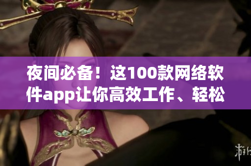 夜間必備！這100款網(wǎng)絡軟件app讓你高效工作、輕松娛樂！