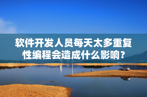 軟件開發(fā)人員每天太多重復(fù)性編程會(huì)造成什么影響？