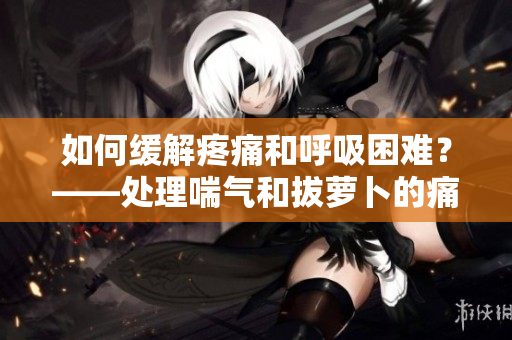 如何緩解疼痛和呼吸困難？——處理喘氣和拔蘿卜的痛苦