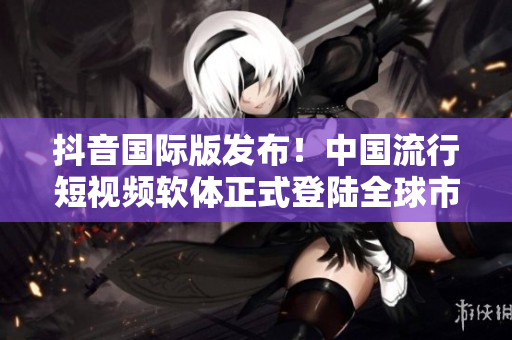 抖音國際版發(fā)布！中國流行短視頻軟體正式登陸全球市場