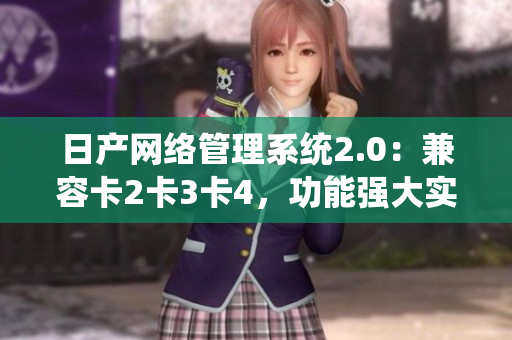 日產(chǎn)網(wǎng)絡(luò)管理系統(tǒng)2.0：兼容卡2卡3卡4，功能強(qiáng)大實(shí)用