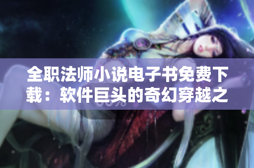 全職法師小說電子書免費下載：軟件巨頭的奇幻穿越之旅