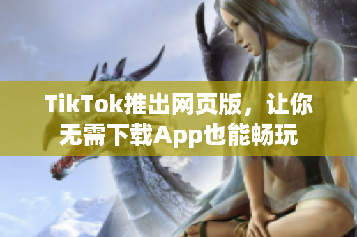 TikTok推出網(wǎng)頁版，讓你無需下載App也能暢玩