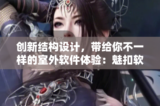 創(chuàng)新結(jié)構(gòu)設(shè)計(jì)，帶給你不一樣的室外軟件體驗(yàn)：魅扣軟件帳篷營(yíng)造舒適露營(yíng)享受！