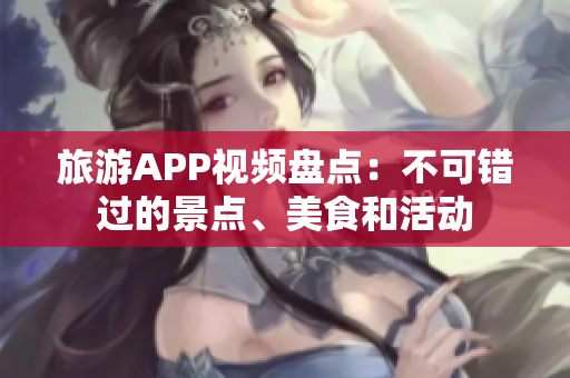 旅游APP視頻盤(pán)點(diǎn)：不可錯(cuò)過(guò)的景點(diǎn)、美食和活動(dòng)