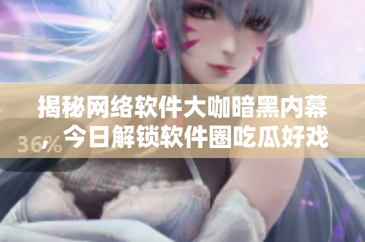 揭秘網(wǎng)絡(luò)軟件大咖暗黑內(nèi)幕，今日解鎖軟件圈吃瓜好戲