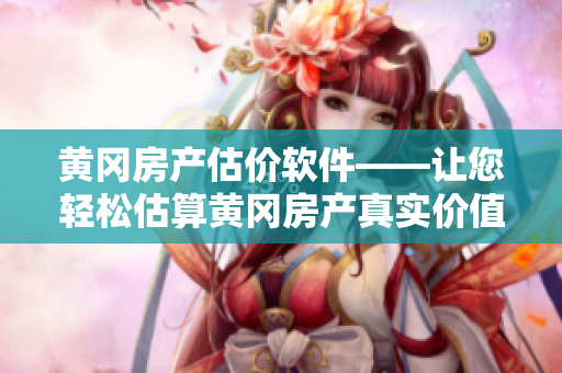 黃岡房產(chǎn)估價(jià)軟件——讓您輕松估算黃岡房產(chǎn)真實(shí)價(jià)值