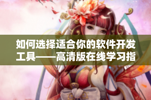 如何選擇適合你的軟件開發(fā)工具——高清版在線學(xué)習(xí)指南