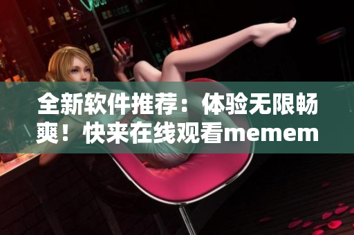 全新軟件推薦：體驗(yàn)無(wú)限暢爽！快來(lái)在線觀看mememe視頻完整版