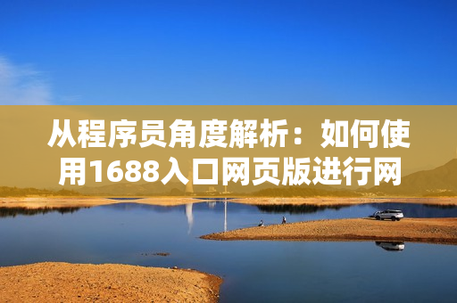 從程序員角度解析：如何使用1688入口網(wǎng)頁(yè)版進(jìn)行網(wǎng)絡(luò)軟件采購(gòu)？
