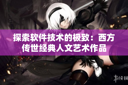 探索軟件技術(shù)的極致：西方傳世經(jīng)典人文藝術(shù)作品