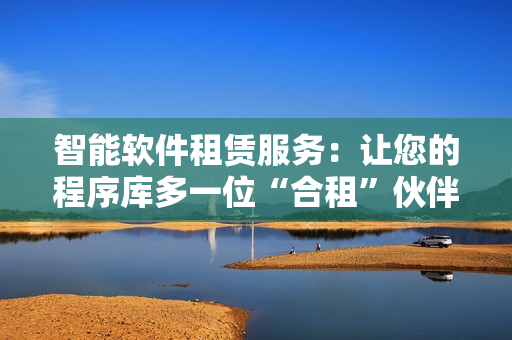 智能軟件租賃服務：讓您的程序庫多一位“合租”伙伴