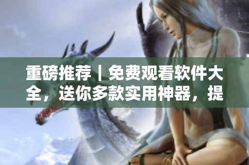 重磅推薦｜免費(fèi)觀看軟件大全，送你多款實(shí)用神器，提高工作效率！