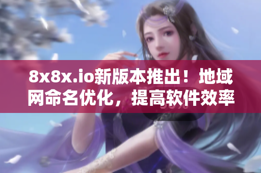 8x8x.io新版本推出！地域網(wǎng)命名優(yōu)化，提高軟件效率