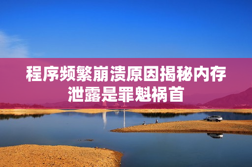程序頻繁崩潰原因揭秘內(nèi)存泄露是罪魁禍首