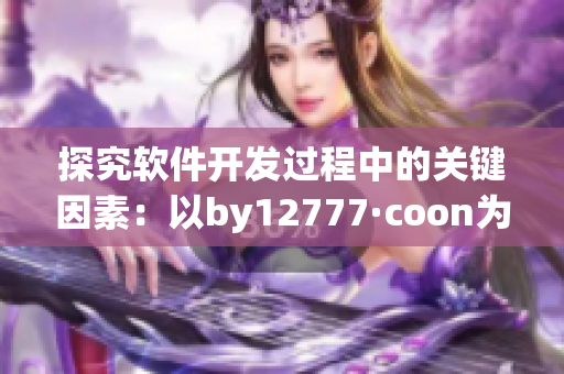 探究軟件開發(fā)過程中的關鍵因素：以by12777·coon為例進行深度分析