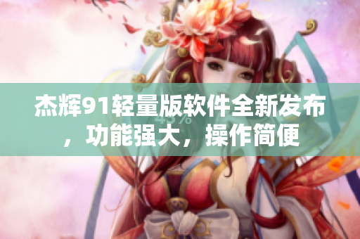 杰輝91輕量版軟件全新發(fā)布，功能強(qiáng)大，操作簡(jiǎn)便